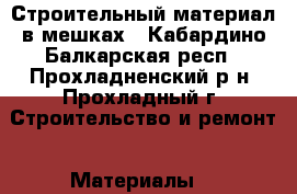 Строительный материал в мешках - Кабардино-Балкарская респ., Прохладненский р-н, Прохладный г. Строительство и ремонт » Материалы   